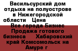 Васильсурский дом отдыха на полуострове в Нижегородской области › Цена ­ 30 000 000 - Все города Бизнес » Продажа готового бизнеса   . Хабаровский край,Комсомольск-на-Амуре г.